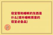 寝室帮助睡眠的东西是什么(提升睡眠质量的寝室必备品)
