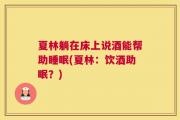 夏林躺在床上说酒能帮助睡眠(夏林：饮酒助眠？)