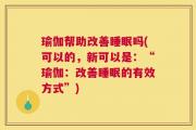 瑜伽帮助改善睡眠吗(可以的，新可以是：“瑜伽：改善睡眠的有效方式”)