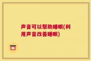 声音可以帮助睡眠(利用声音改善睡眠)