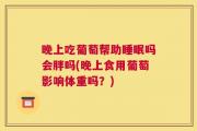 晚上吃葡萄帮助睡眠吗会胖吗(晚上食用葡萄影响体重吗？)