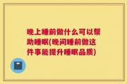 晚上睡前做什么可以帮助睡眠(晚间睡前做这件事能提升睡眠品质)