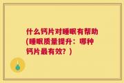 什么钙片对睡眠有帮助(睡眠质量提升：哪种钙片最有效？)