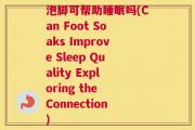 泡脚可帮助睡眠吗(Can Foot Soaks Improve Sleep Quality Exploring the Connection)