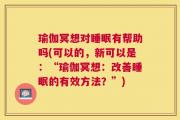 瑜伽冥想对睡眠有帮助吗(可以的，新可以是：“瑜伽冥想：改善睡眠的有效方法？”)