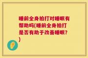 睡前全身拍打对睡眠有帮助吗(睡前全身拍打是否有助于改善睡眠？)