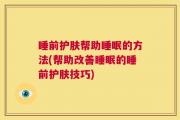 睡前护肤帮助睡眠的方法(帮助改善睡眠的睡前护肤技巧)