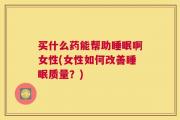 买什么药能帮助睡眠啊女性(女性如何改善睡眠质量？)