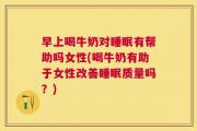 早上喝牛奶对睡眠有帮助吗女性(喝牛奶有助于女性改善睡眠质量吗？)