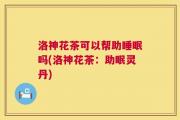 洛神花茶可以帮助睡眠吗(洛神花茶：助眠灵丹)
