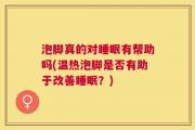 泡脚真的对睡眠有帮助吗(温热泡脚是否有助于改善睡眠？)