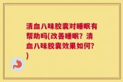 清血八味胶囊对睡眠有帮助吗(改善睡眠？清血八味胶囊效果如何？)