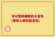 可以帮助睡眠的小音乐(帮助入眠的轻音乐)