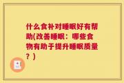 什么食补对睡眠好有帮助(改善睡眠：哪些食物有助于提升睡眠质量？)