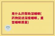 用什么药帮助深睡眠(药物促进深度睡眠，重塑睡眠质量)