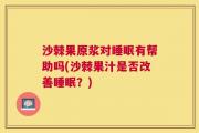 沙棘果原浆对睡眠有帮助吗(沙棘果汁是否改善睡眠？)