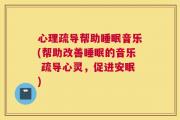 心理疏导帮助睡眠音乐(帮助改善睡眠的音乐 疏导心灵，促进安眠)