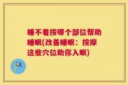 睡不着按哪个部位帮助睡眠(改善睡眠：按摩这些穴位助你入眠)