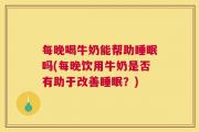 每晚喝牛奶能帮助睡眠吗(每晚饮用牛奶是否有助于改善睡眠？)