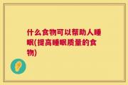 什么食物可以帮助人睡眠(提高睡眠质量的食物)