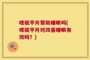 喹硫平片帮助睡眠吗(喹硫平片对改善睡眠有效吗？)