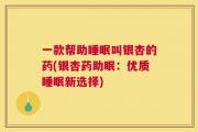 一款帮助睡眠叫银杏的药(银杏药助眠：优质睡眠新选择)