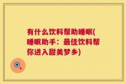 有什么饮料帮助睡眠(睡眠助手：最佳饮料帮你进入甜美梦乡)