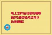 晚上怎样运动帮助睡眠最好(最佳晚间运动以改善睡眠)