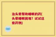 治头晕帮助睡眠的药(头晕睡眠困难？试试这些药物)