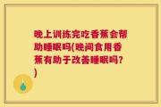晚上训练完吃香蕉会帮助睡眠吗(晚间食用香蕉有助于改善睡眠吗？)