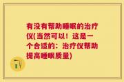 有没有帮助睡眠的治疗仪(当然可以！这是一个合适的：治疗仪帮助提高睡眠质量)