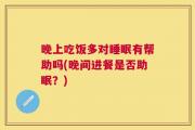 晚上吃饭多对睡眠有帮助吗(晚间进餐是否助眠？)