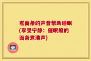 煮面条的声音帮助睡眠(享受宁静：催眠般的面条煮沸声)
