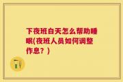 下夜班白天怎么帮助睡眠(夜班人员如何调整作息？)