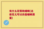 有什么花帮助睡眠(这些花儿可以改善睡眠质量)