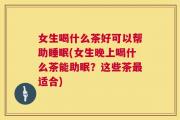 女生喝什么茶好可以帮助睡眠(女生晚上喝什么茶能助眠？这些茶最适合)