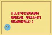 什么木可以帮助睡眠(睡眠改善：哪些木材对帮助睡眠有益？)