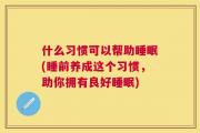 什么习惯可以帮助睡眠(睡前养成这个习惯，助你拥有良好睡眠)