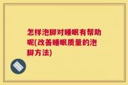 怎样泡脚对睡眠有帮助呢(改善睡眠质量的泡脚方法)