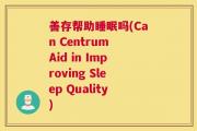 善存帮助睡眠吗(Can Centrum Aid in Improving Sleep Quality)