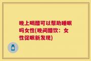 晚上喝醋可以帮助睡眠吗女性(晚间醋饮：女性促眠新发现)