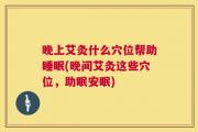晚上艾灸什么穴位帮助睡眠(晚间艾灸这些穴位，助眠安眠)