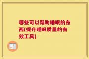 哪些可以帮助睡眠的东西(提升睡眠质量的有效工具)