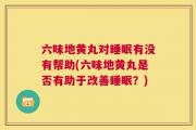 六味地黄丸对睡眠有没有帮助(六味地黄丸是否有助于改善睡眠？)