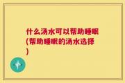 什么汤水可以帮助睡眠(帮助睡眠的汤水选择)
