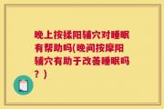 晚上按揉阳辅穴对睡眠有帮助吗(晚间按摩阳辅穴有助于改善睡眠吗？)