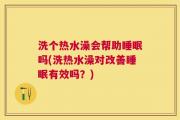 洗个热水澡会帮助睡眠吗(洗热水澡对改善睡眠有效吗？)