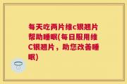 每天吃两片维c银翘片帮助睡眠(每日服用维C银翘片，助您改善睡眠)