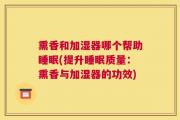 熏香和加湿器哪个帮助睡眠(提升睡眠质量：熏香与加湿器的功效)