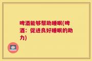 啤酒能够帮助睡眠(啤酒：促进良好睡眠的助力)